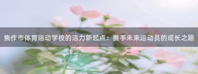 必发官网下载招商：焦作市体育运动学校的活力新起点：携