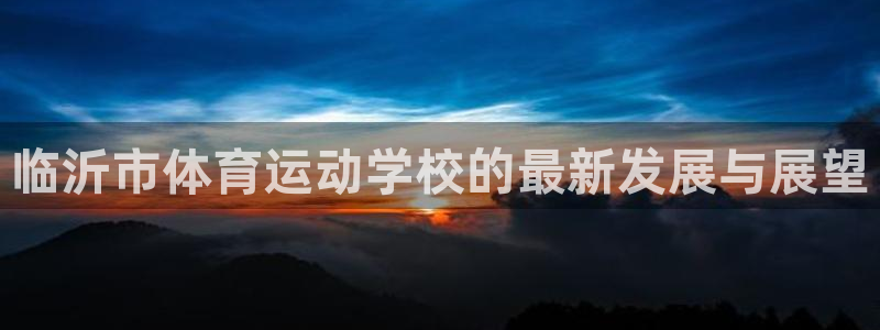 必发官网下载联系电话：临沂市体育运动学校的最新发展与